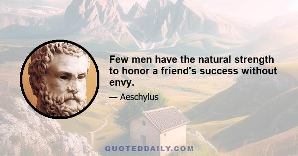 Few men have the natural strength to honor a friend's success without envy.