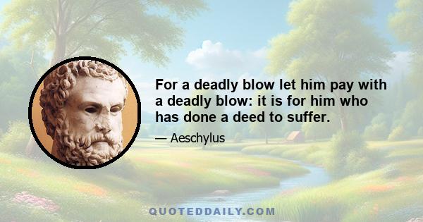 For a deadly blow let him pay with a deadly blow: it is for him who has done a deed to suffer.