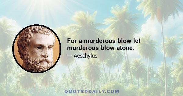 For a murderous blow let murderous blow atone.