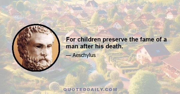 For children preserve the fame of a man after his death.