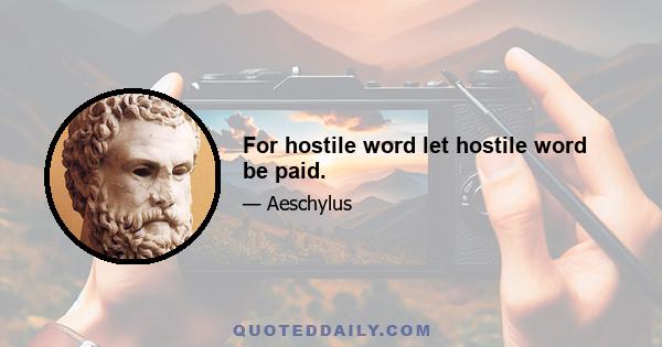 For hostile word let hostile word be paid.