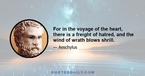 For in the voyage of the heart, there is a freight of hatred, and the wind of wrath blows shrill.