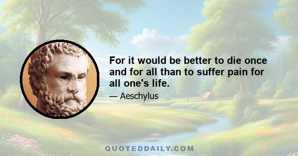 For it would be better to die once and for all than to suffer pain for all one's life.