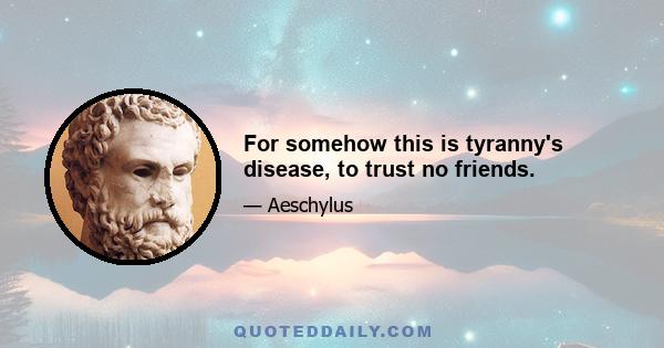 For somehow this is tyranny's disease, to trust no friends.