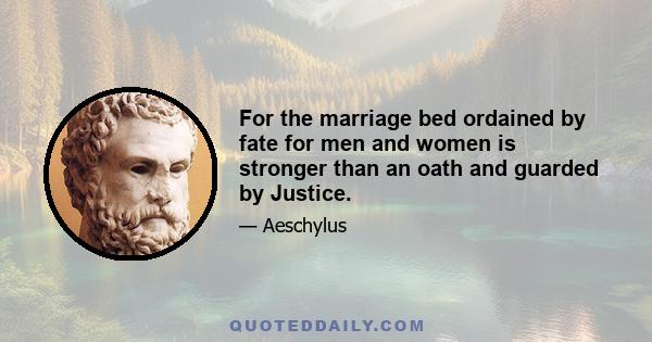 For the marriage bed ordained by fate for men and women is stronger than an oath and guarded by Justice.