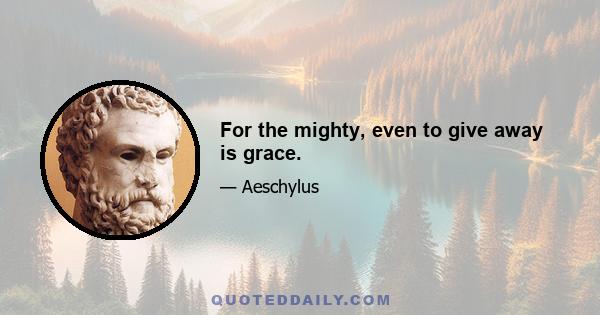 For the mighty, even to give away is grace.