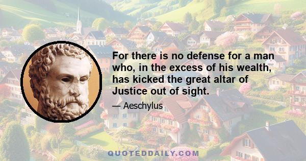 For there is no defense for a man who, in the excess of his wealth, has kicked the great altar of Justice out of sight.