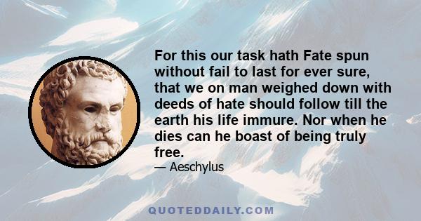 For this our task hath Fate spun without fail to last for ever sure, that we on man weighed down with deeds of hate should follow till the earth his life immure. Nor when he dies can he boast of being truly free.