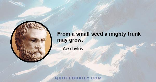 From a small seed a mighty trunk may grow.