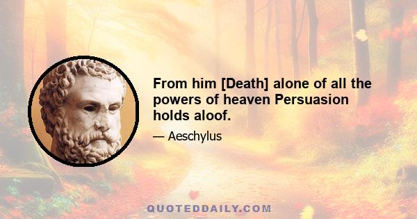 From him [Death] alone of all the powers of heaven Persuasion holds aloof.