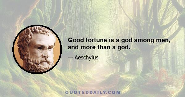 Good fortune is a god among men, and more than a god.