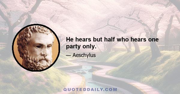 He hears but half who hears one party only.