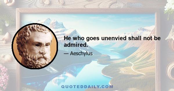 He who goes unenvied shall not be admired.