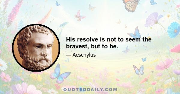 His resolve is not to seem the bravest, but to be.