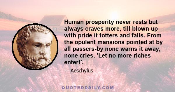 Human prosperity never rests but always craves more, till blown up with pride it totters and falls. From the opulent mansions pointed at by all passers-by none warns it away, none cries, 'Let no more riches enter!'.