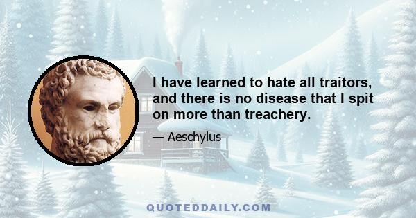 I have learned to hate all traitors, and there is no disease that I spit on more than treachery.