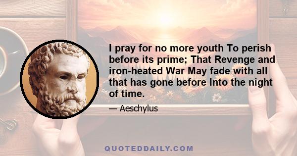 I pray for no more youth To perish before its prime; That Revenge and iron-heated War May fade with all that has gone before Into the night of time.