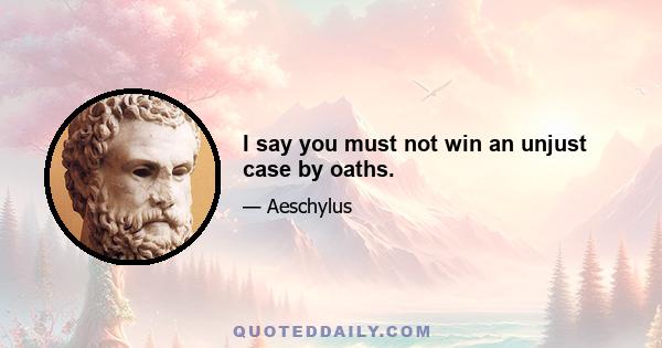 I say you must not win an unjust case by oaths.