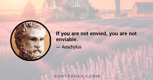 If you are not envied, you are not enviable.