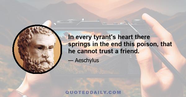 In every tyrant's heart there springs in the end this poison, that he cannot trust a friend.