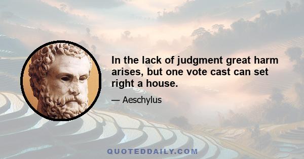 In the lack of judgment great harm arises, but one vote cast can set right a house.