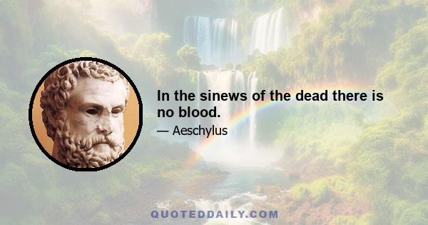 In the sinews of the dead there is no blood.