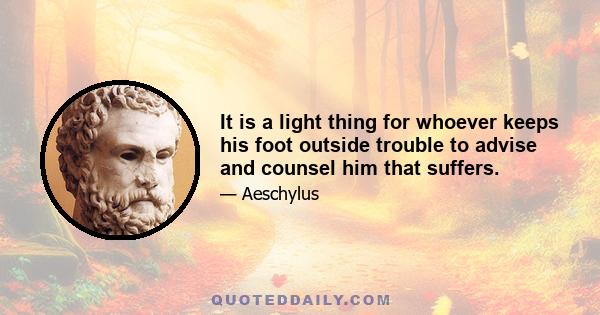 It is a light thing for whoever keeps his foot outside trouble to advise and counsel him that suffers.