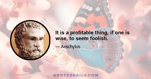 It is a profitable thing, if one is wise, to seem foolish.