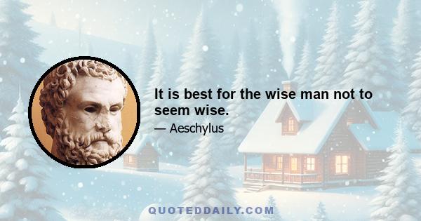 It is best for the wise man not to seem wise.