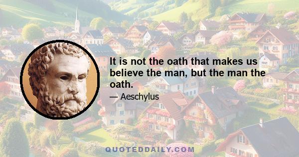 It is not the oath that makes us believe the man, but the man the oath.