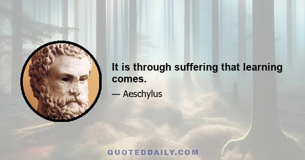 It is through suffering that learning comes.