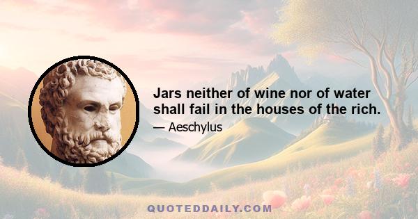 Jars neither of wine nor of water shall fail in the houses of the rich.