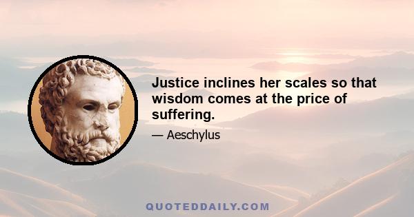 Justice inclines her scales so that wisdom comes at the price of suffering.