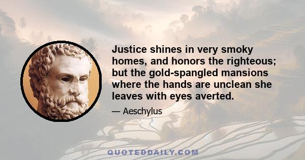 Justice shines in very smoky homes, and honors the righteous; but the gold-spangled mansions where the hands are unclean she leaves with eyes averted.