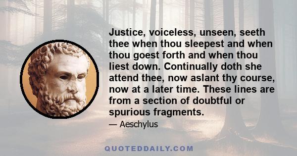 Justice, voiceless, unseen, seeth thee when thou sleepest and when thou goest forth and when thou liest down. Continually doth she attend thee, now aslant thy course, now at a later time. These lines are from a section