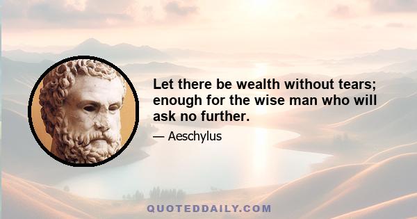 Let there be wealth without tears; enough for the wise man who will ask no further.