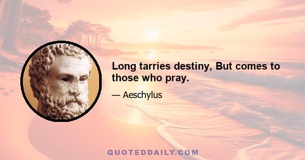 Long tarries destiny, But comes to those who pray.