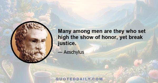 Many among men are they who set high the show of honor, yet break justice.