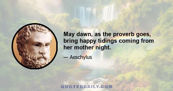 May dawn, as the proverb goes, bring happy tidings coming from her mother night.