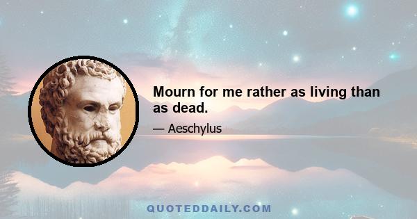 Mourn for me rather as living than as dead.