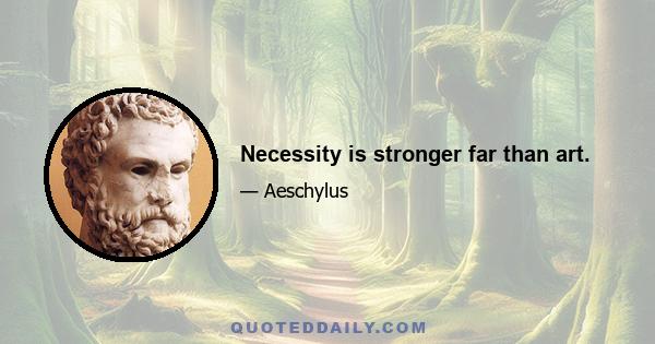 Necessity is stronger far than art.