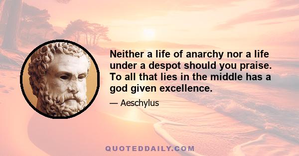 Neither a life of anarchy nor a life under a despot should you praise. To all that lies in the middle has a god given excellence.