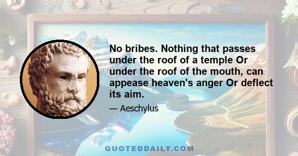 No bribes. Nothing that passes under the roof of a temple Or under the roof of the mouth, can appease heaven's anger Or deflect its aim.