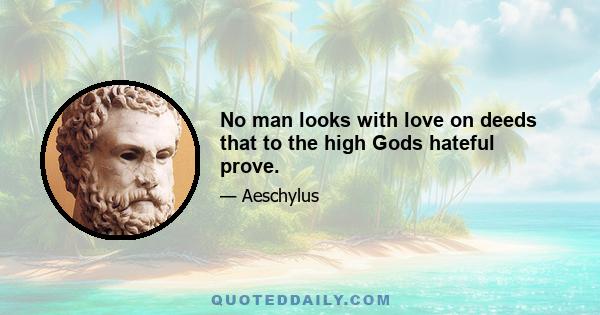 No man looks with love on deeds that to the high Gods hateful prove.