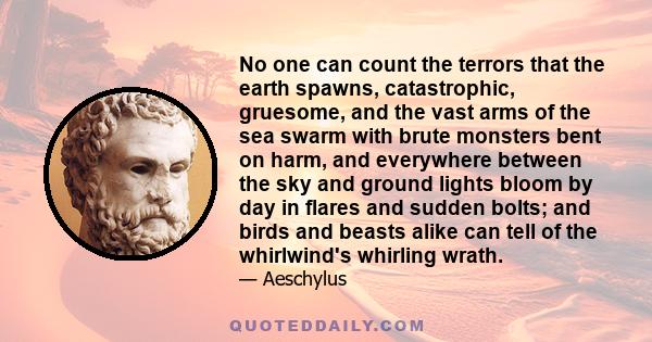 No one can count the terrors that the earth spawns, catastrophic, gruesome, and the vast arms of the sea swarm with brute monsters bent on harm, and everywhere between the sky and ground lights bloom by day in flares