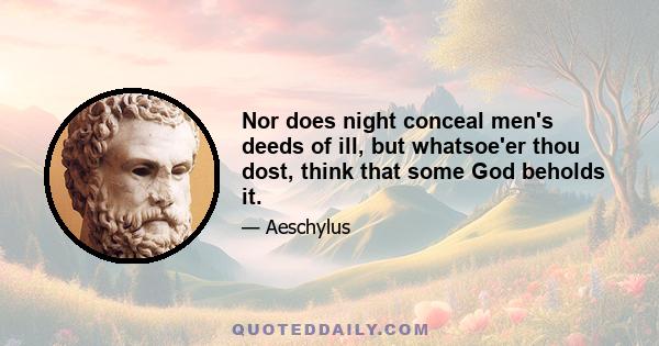 Nor does night conceal men's deeds of ill, but whatsoe'er thou dost, think that some God beholds it.