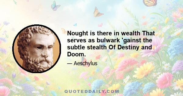 Nought is there in wealth That serves as bulwark 'gainst the subtle stealth Of Destiny and Doom.