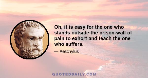 Oh, it is easy for the one who stands outside the prison-wall of pain to exhort and teach the one who suffers.