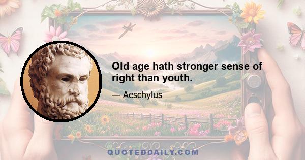 Old age hath stronger sense of right than youth.