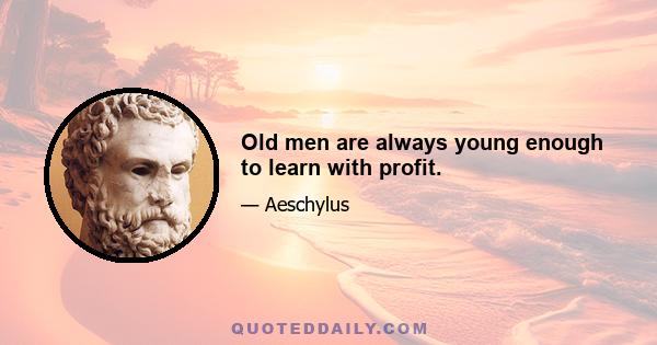 Old men are always young enough to learn with profit.